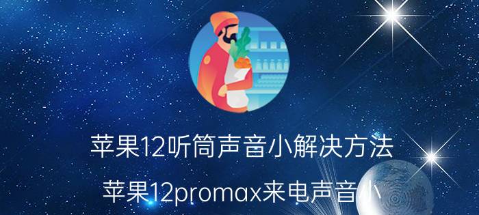 苹果12听筒声音小解决方法 苹果12promax来电声音小？